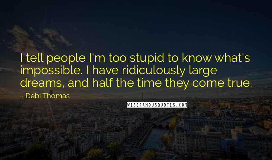 Debi Thomas Quotes: I tell people I'm too stupid to know what's impossible. I have ridiculously large dreams, and half the time they come true.