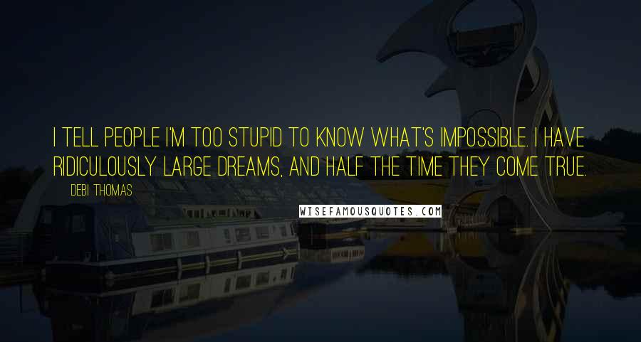 Debi Thomas Quotes: I tell people I'm too stupid to know what's impossible. I have ridiculously large dreams, and half the time they come true.