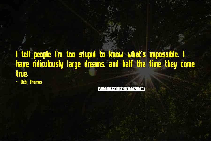 Debi Thomas Quotes: I tell people I'm too stupid to know what's impossible. I have ridiculously large dreams, and half the time they come true.