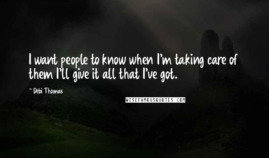 Debi Thomas Quotes: I want people to know when I'm taking care of them I'll give it all that I've got.