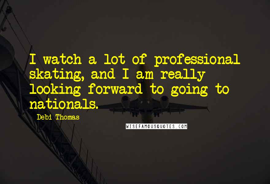 Debi Thomas Quotes: I watch a lot of professional skating, and I am really looking forward to going to nationals.