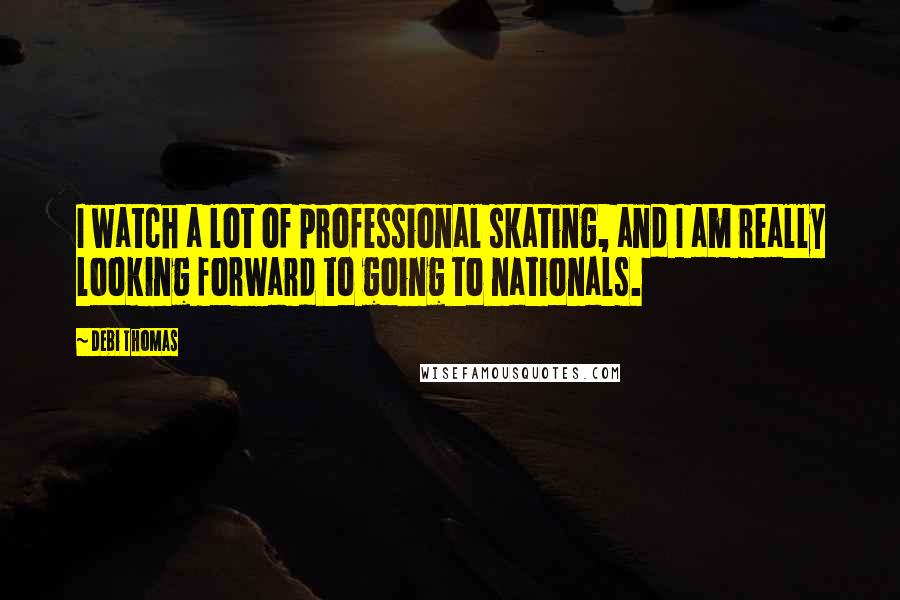 Debi Thomas Quotes: I watch a lot of professional skating, and I am really looking forward to going to nationals.