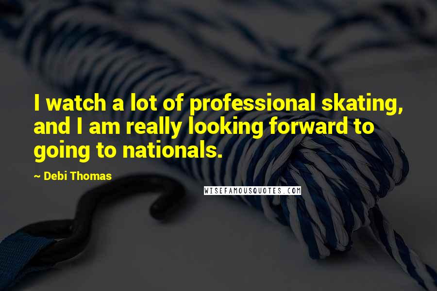 Debi Thomas Quotes: I watch a lot of professional skating, and I am really looking forward to going to nationals.