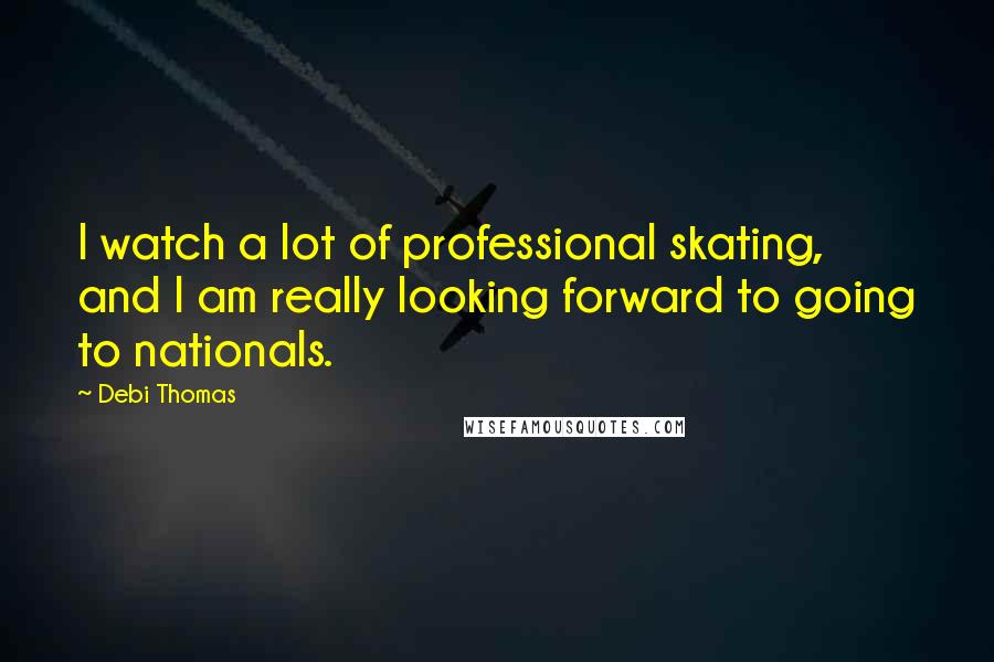 Debi Thomas Quotes: I watch a lot of professional skating, and I am really looking forward to going to nationals.