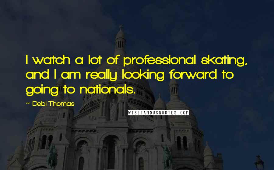 Debi Thomas Quotes: I watch a lot of professional skating, and I am really looking forward to going to nationals.