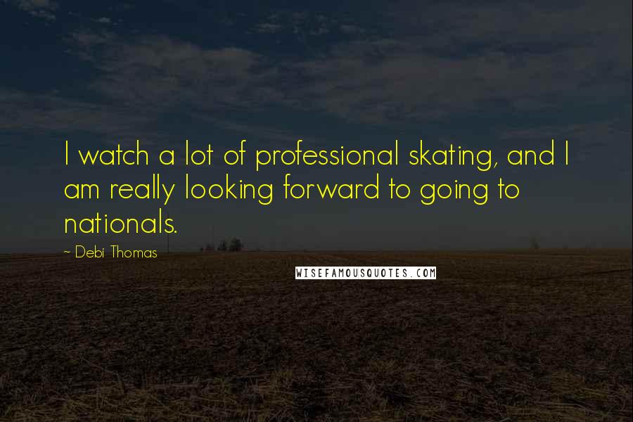 Debi Thomas Quotes: I watch a lot of professional skating, and I am really looking forward to going to nationals.