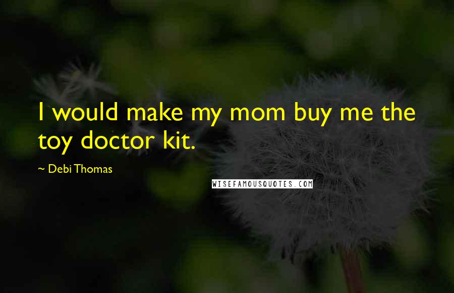 Debi Thomas Quotes: I would make my mom buy me the toy doctor kit.