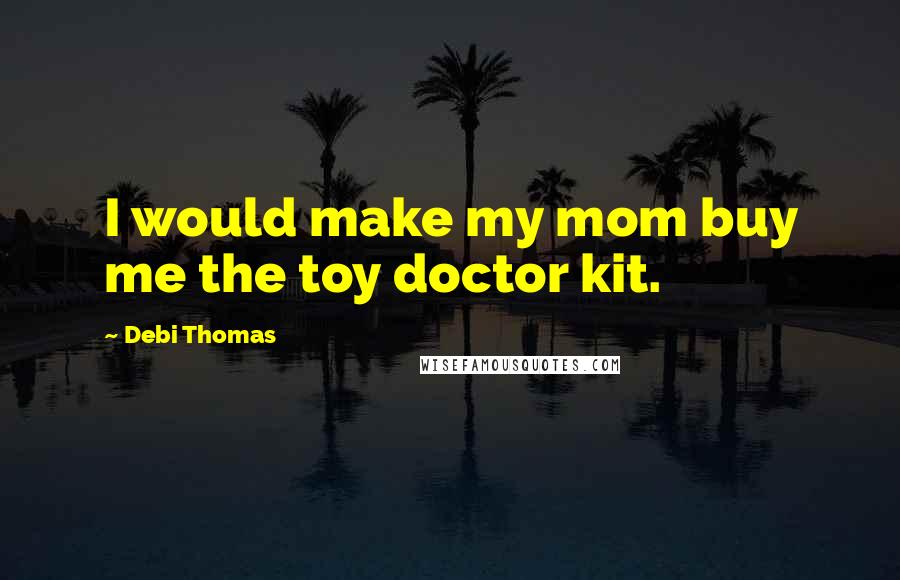 Debi Thomas Quotes: I would make my mom buy me the toy doctor kit.