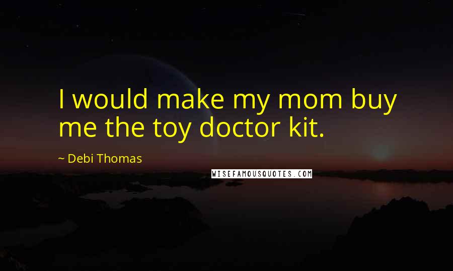 Debi Thomas Quotes: I would make my mom buy me the toy doctor kit.