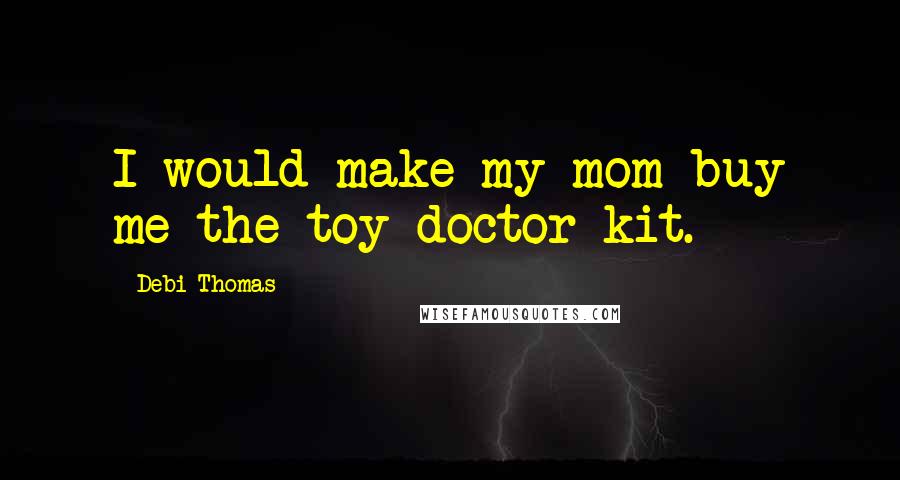 Debi Thomas Quotes: I would make my mom buy me the toy doctor kit.