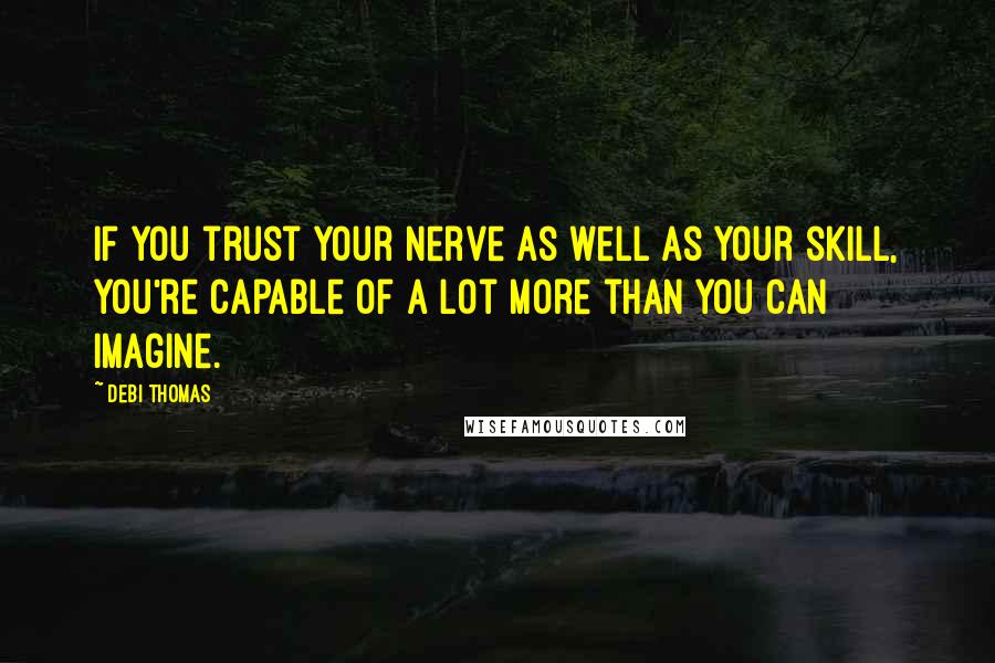 Debi Thomas Quotes: If you trust your nerve as well as your skill, you're capable of a lot more than you can imagine.