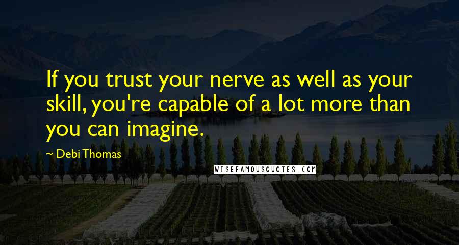 Debi Thomas Quotes: If you trust your nerve as well as your skill, you're capable of a lot more than you can imagine.