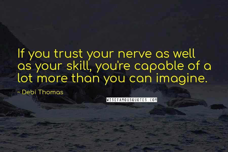 Debi Thomas Quotes: If you trust your nerve as well as your skill, you're capable of a lot more than you can imagine.