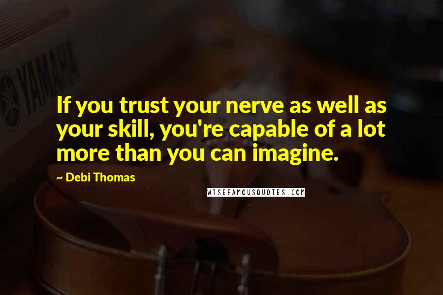 Debi Thomas Quotes: If you trust your nerve as well as your skill, you're capable of a lot more than you can imagine.