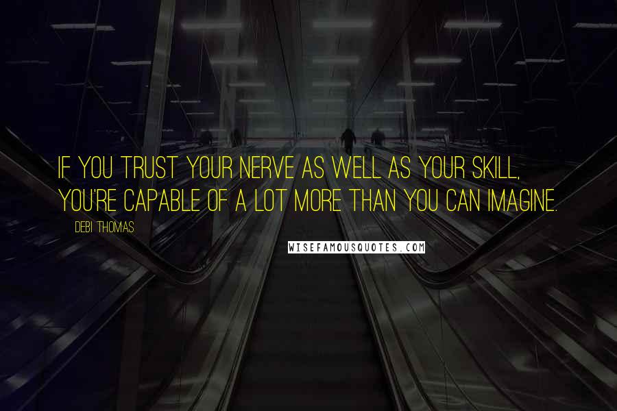 Debi Thomas Quotes: If you trust your nerve as well as your skill, you're capable of a lot more than you can imagine.