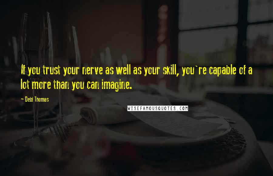 Debi Thomas Quotes: If you trust your nerve as well as your skill, you're capable of a lot more than you can imagine.