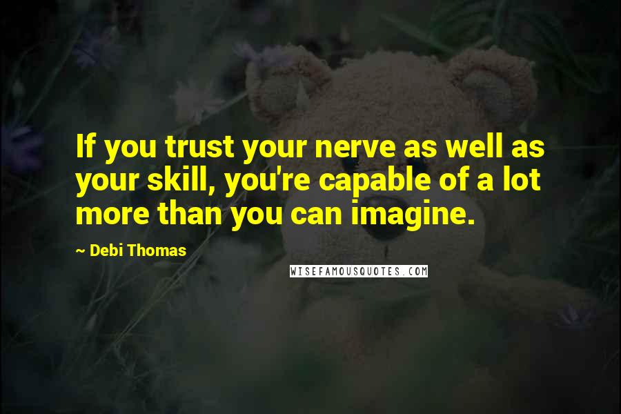 Debi Thomas Quotes: If you trust your nerve as well as your skill, you're capable of a lot more than you can imagine.