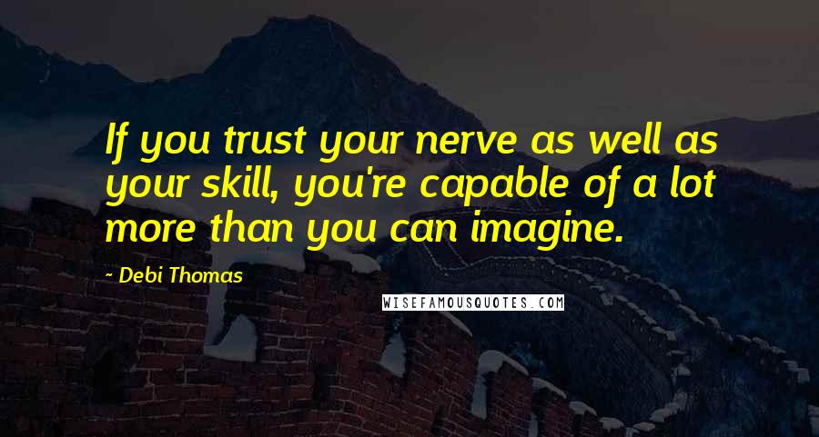 Debi Thomas Quotes: If you trust your nerve as well as your skill, you're capable of a lot more than you can imagine.