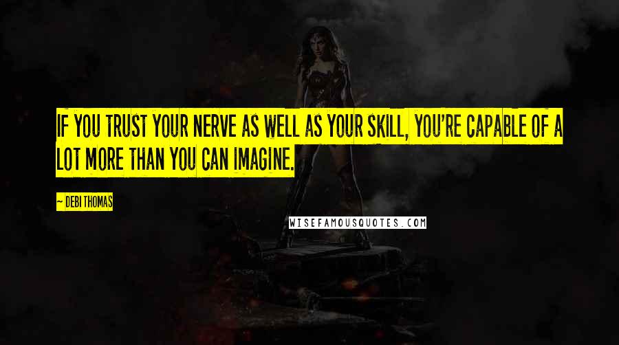 Debi Thomas Quotes: If you trust your nerve as well as your skill, you're capable of a lot more than you can imagine.