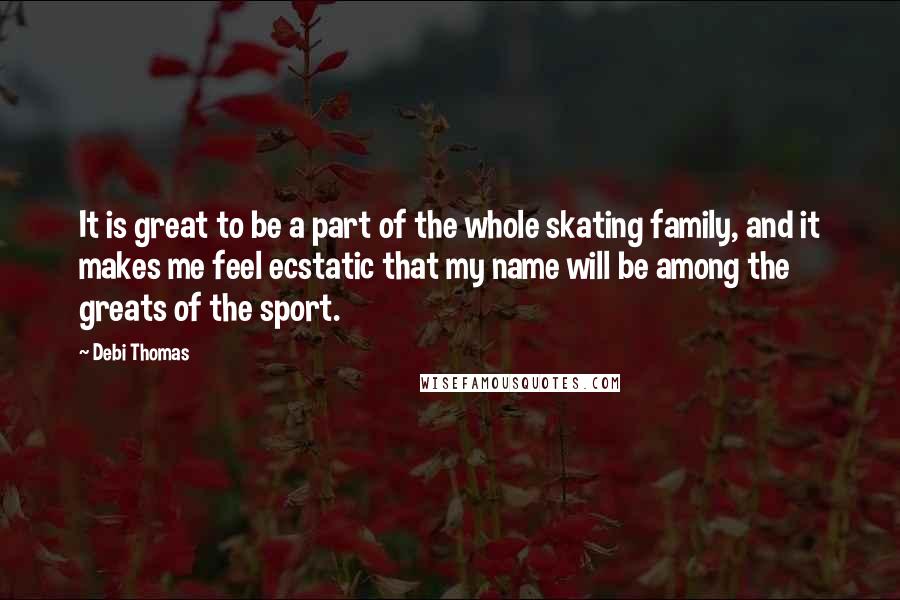 Debi Thomas Quotes: It is great to be a part of the whole skating family, and it makes me feel ecstatic that my name will be among the greats of the sport.