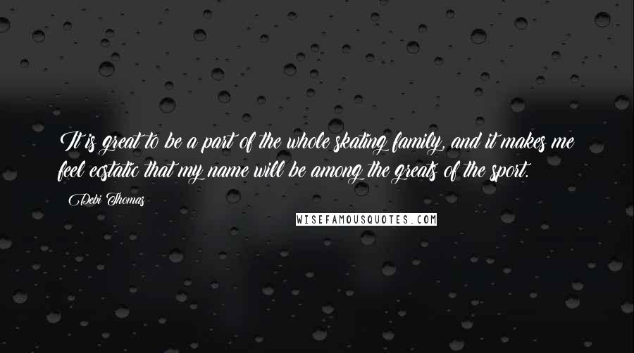 Debi Thomas Quotes: It is great to be a part of the whole skating family, and it makes me feel ecstatic that my name will be among the greats of the sport.