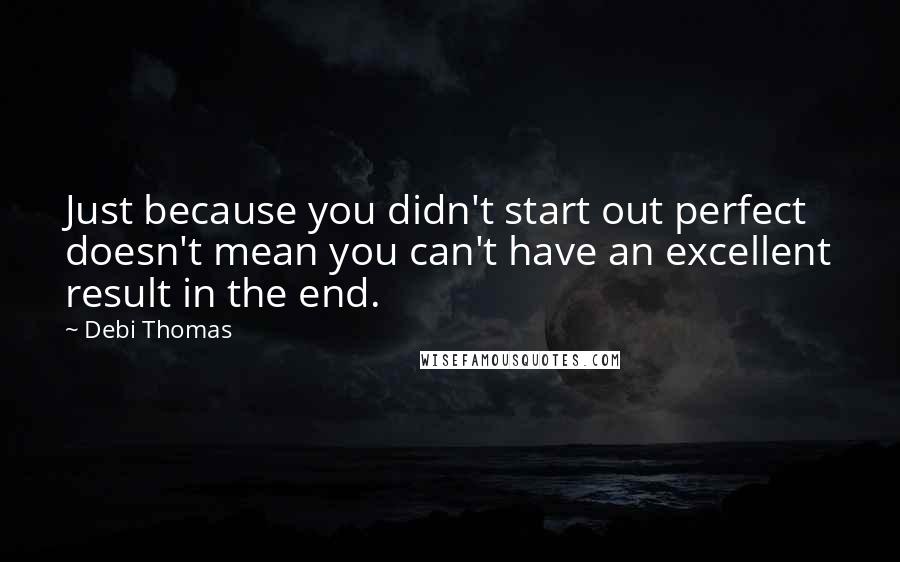 Debi Thomas Quotes: Just because you didn't start out perfect doesn't mean you can't have an excellent result in the end.