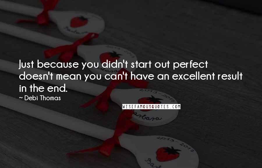 Debi Thomas Quotes: Just because you didn't start out perfect doesn't mean you can't have an excellent result in the end.