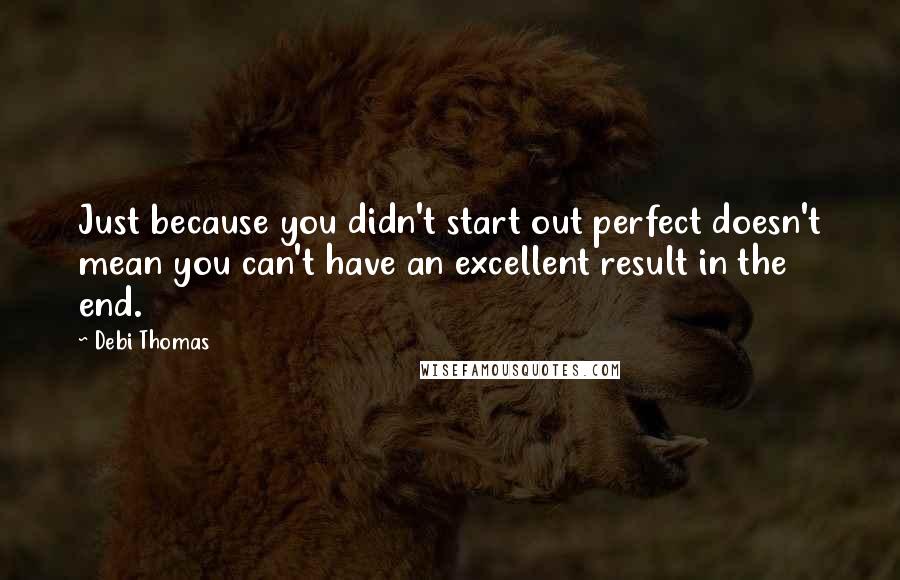 Debi Thomas Quotes: Just because you didn't start out perfect doesn't mean you can't have an excellent result in the end.