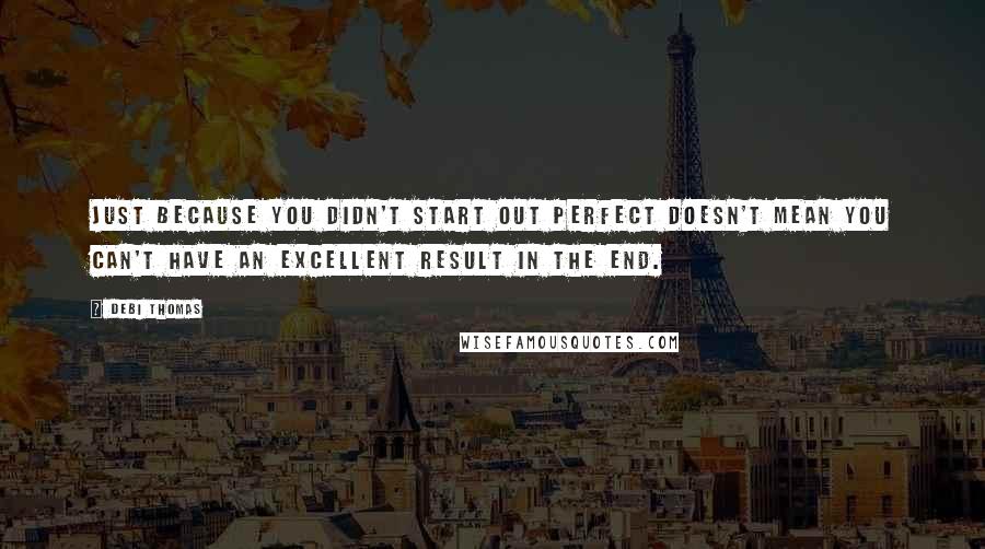 Debi Thomas Quotes: Just because you didn't start out perfect doesn't mean you can't have an excellent result in the end.