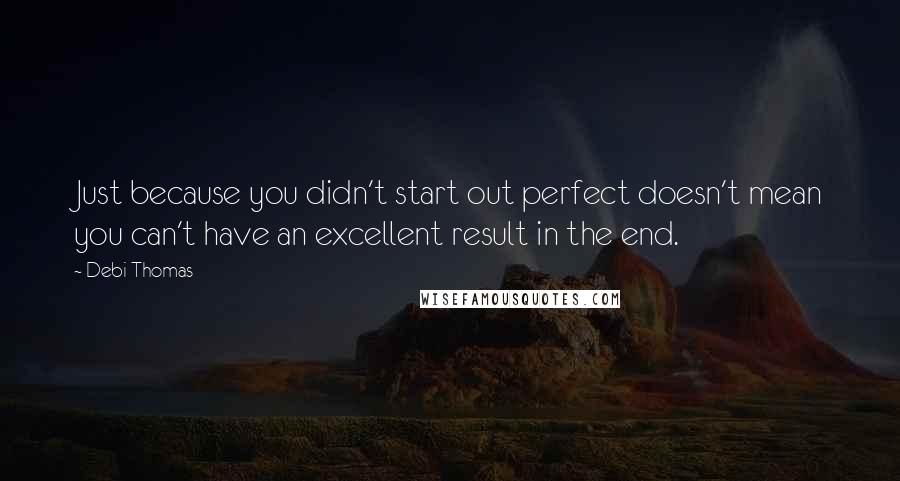 Debi Thomas Quotes: Just because you didn't start out perfect doesn't mean you can't have an excellent result in the end.