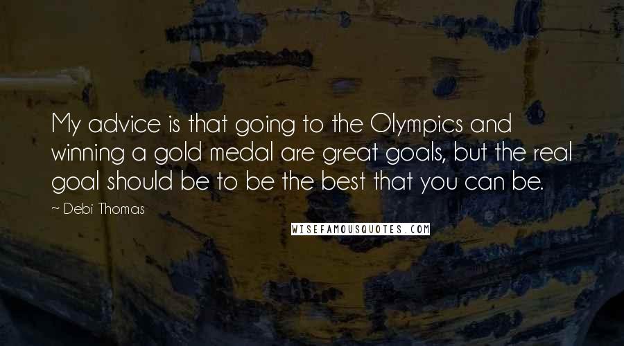 Debi Thomas Quotes: My advice is that going to the Olympics and winning a gold medal are great goals, but the real goal should be to be the best that you can be.