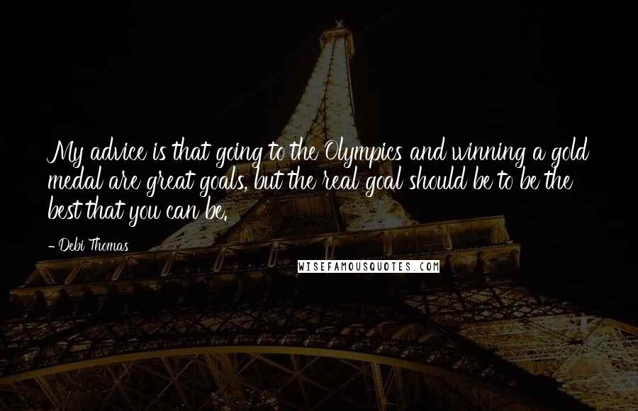 Debi Thomas Quotes: My advice is that going to the Olympics and winning a gold medal are great goals, but the real goal should be to be the best that you can be.