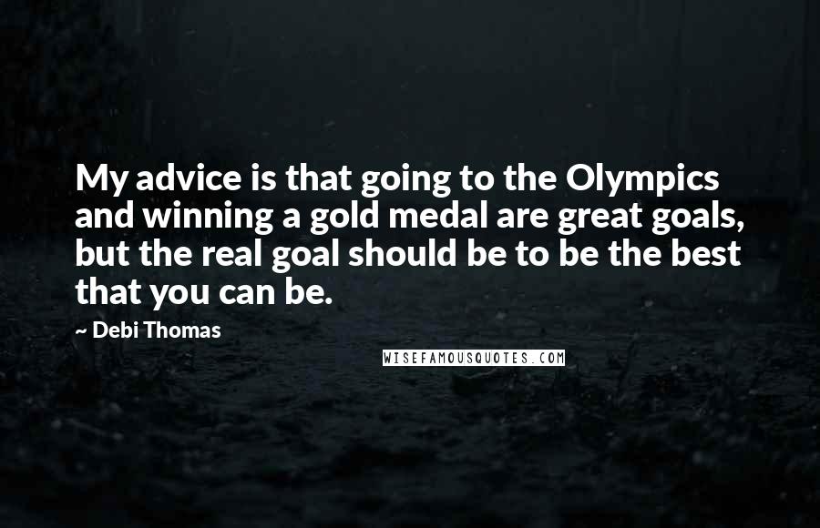 Debi Thomas Quotes: My advice is that going to the Olympics and winning a gold medal are great goals, but the real goal should be to be the best that you can be.