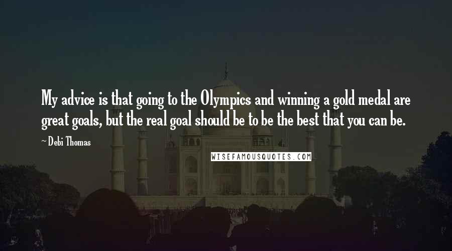 Debi Thomas Quotes: My advice is that going to the Olympics and winning a gold medal are great goals, but the real goal should be to be the best that you can be.