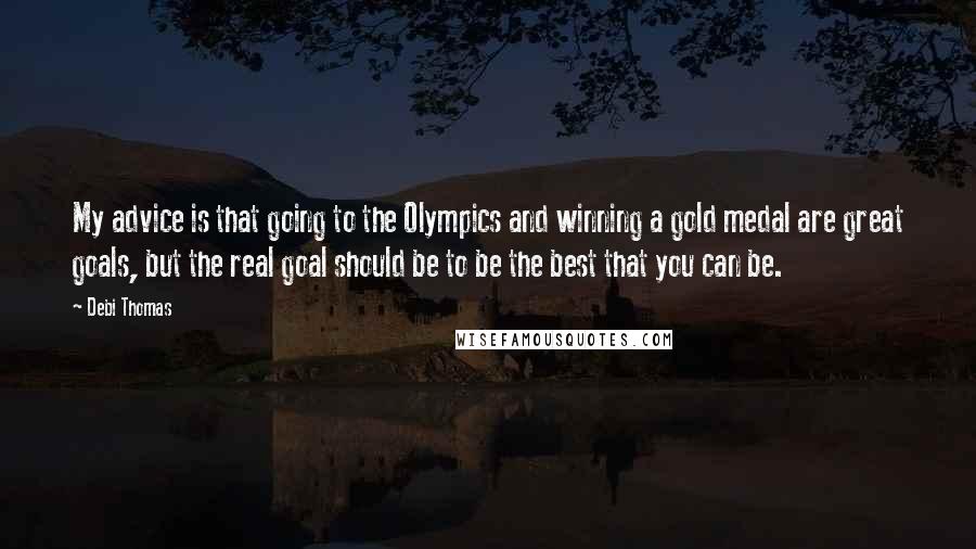 Debi Thomas Quotes: My advice is that going to the Olympics and winning a gold medal are great goals, but the real goal should be to be the best that you can be.