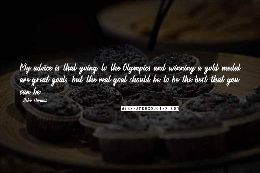 Debi Thomas Quotes: My advice is that going to the Olympics and winning a gold medal are great goals, but the real goal should be to be the best that you can be.