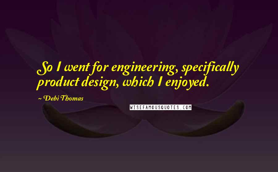 Debi Thomas Quotes: So I went for engineering, specifically product design, which I enjoyed.