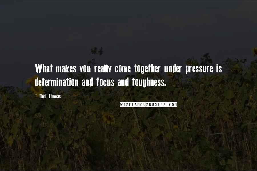 Debi Thomas Quotes: What makes you really come together under pressure is determination and focus and toughness.