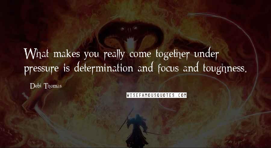 Debi Thomas Quotes: What makes you really come together under pressure is determination and focus and toughness.