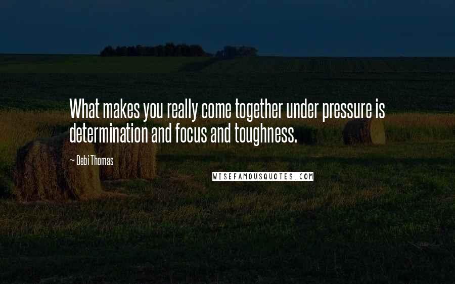 Debi Thomas Quotes: What makes you really come together under pressure is determination and focus and toughness.