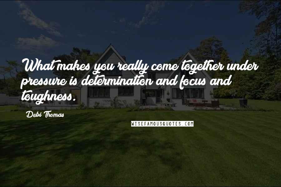 Debi Thomas Quotes: What makes you really come together under pressure is determination and focus and toughness.