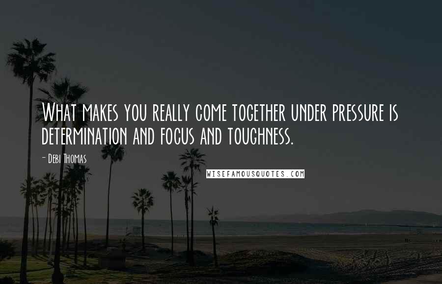 Debi Thomas Quotes: What makes you really come together under pressure is determination and focus and toughness.