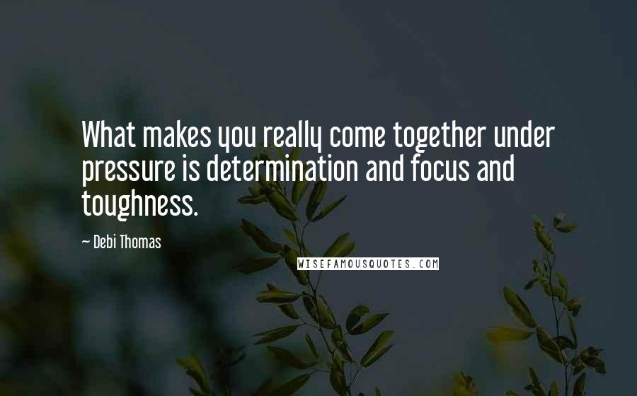 Debi Thomas Quotes: What makes you really come together under pressure is determination and focus and toughness.