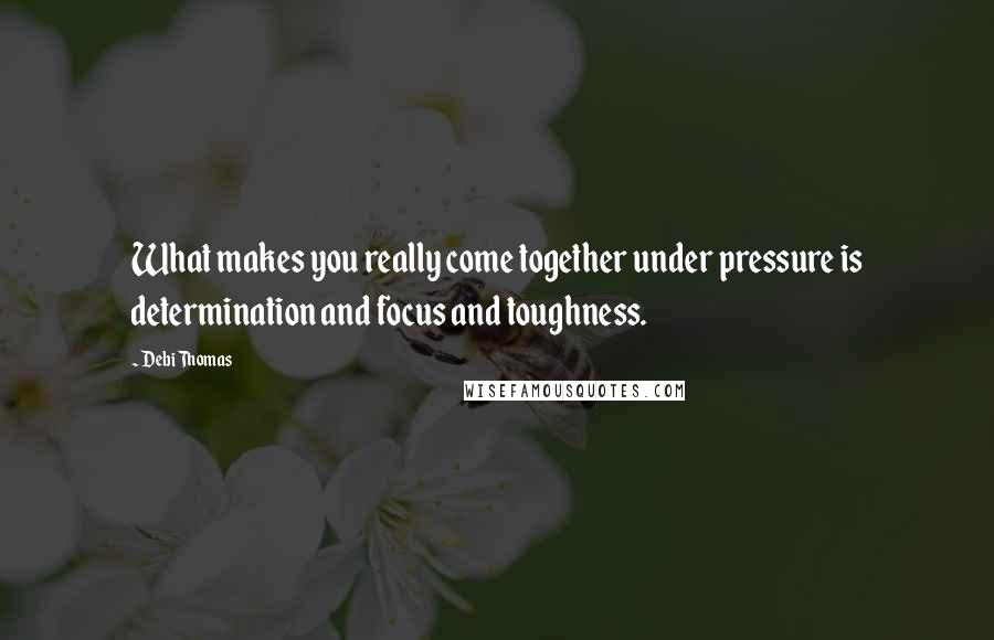 Debi Thomas Quotes: What makes you really come together under pressure is determination and focus and toughness.