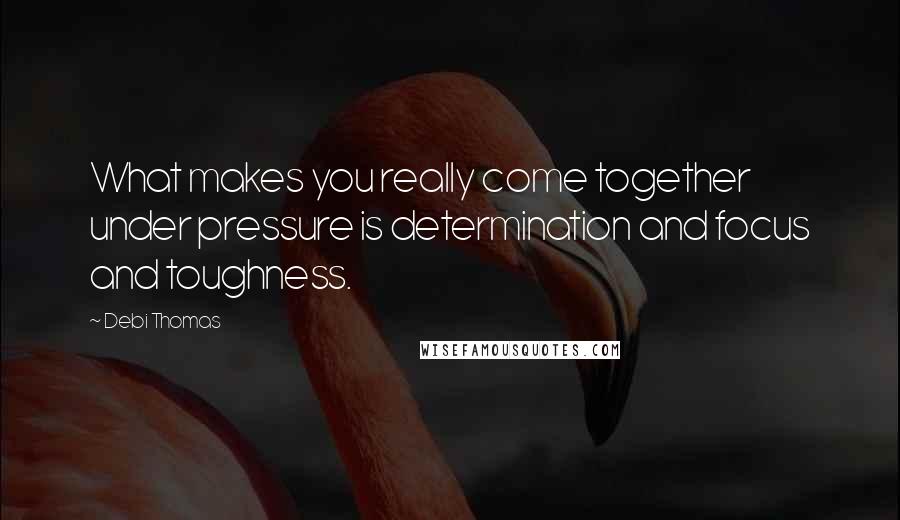 Debi Thomas Quotes: What makes you really come together under pressure is determination and focus and toughness.