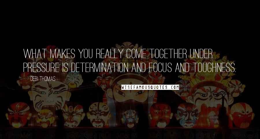 Debi Thomas Quotes: What makes you really come together under pressure is determination and focus and toughness.