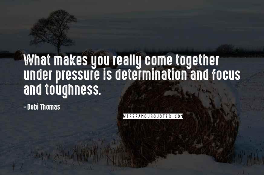 Debi Thomas Quotes: What makes you really come together under pressure is determination and focus and toughness.