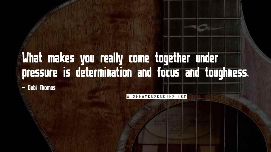 Debi Thomas Quotes: What makes you really come together under pressure is determination and focus and toughness.