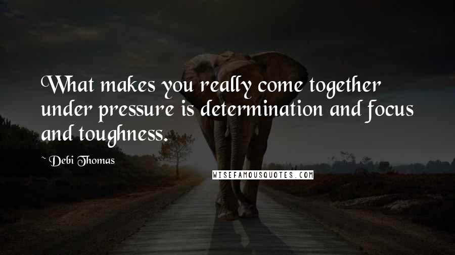 Debi Thomas Quotes: What makes you really come together under pressure is determination and focus and toughness.