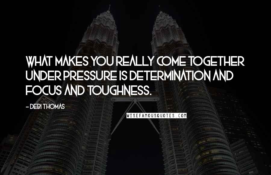 Debi Thomas Quotes: What makes you really come together under pressure is determination and focus and toughness.